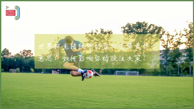 世界杯竞猜软件的盘口升降是什么意思？如何影响你的投注决策？