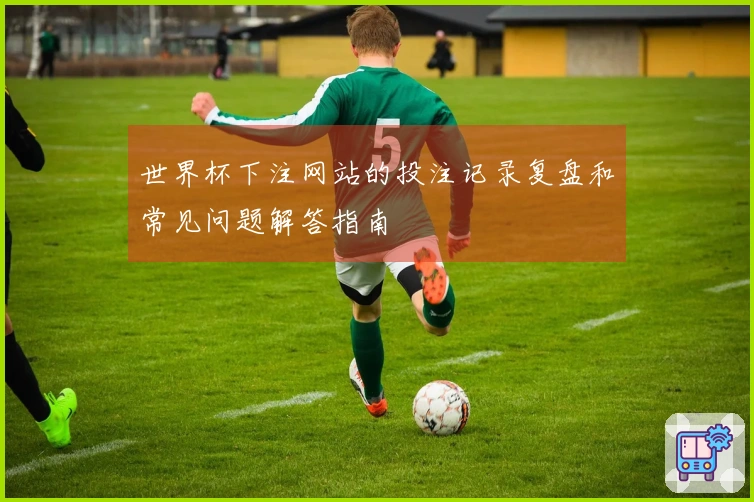 世界杯下注网站的投注记录复盘和常见问题解答指南