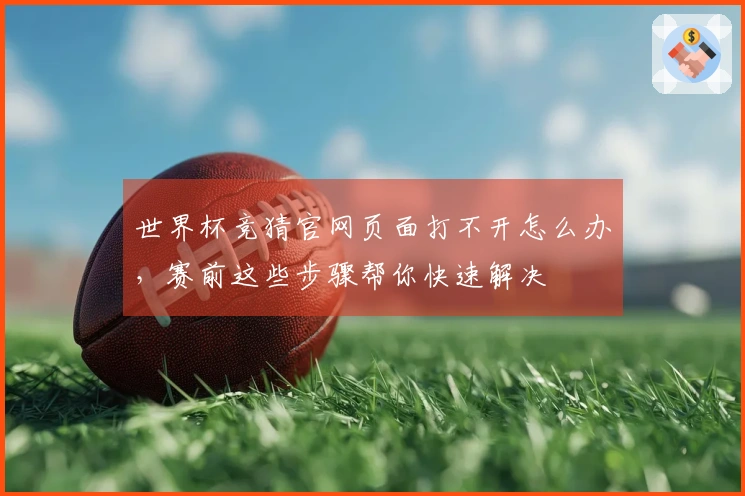 世界杯竞猜官网页面打不开怎么办，赛前这些步骤帮你快速解决