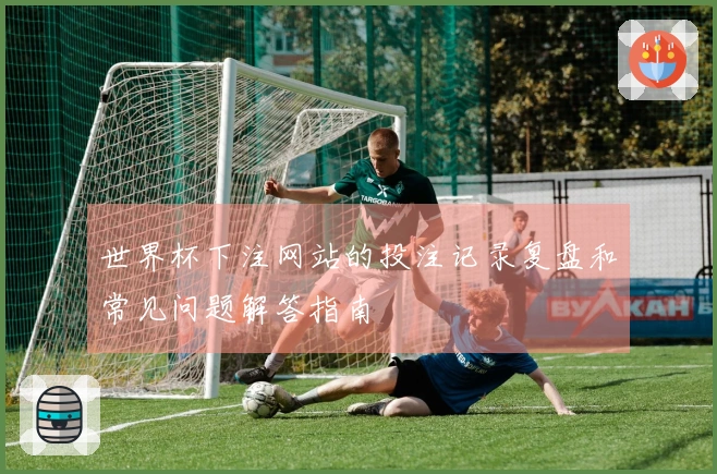 世界杯下注网站的投注记录复盘和常见问题解答指南