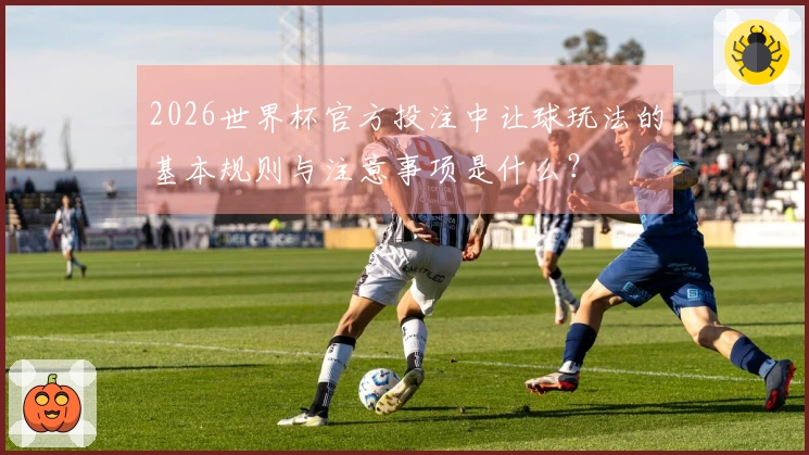2026世界杯官方投注中让球玩法的基本规则与注意事项是什么？