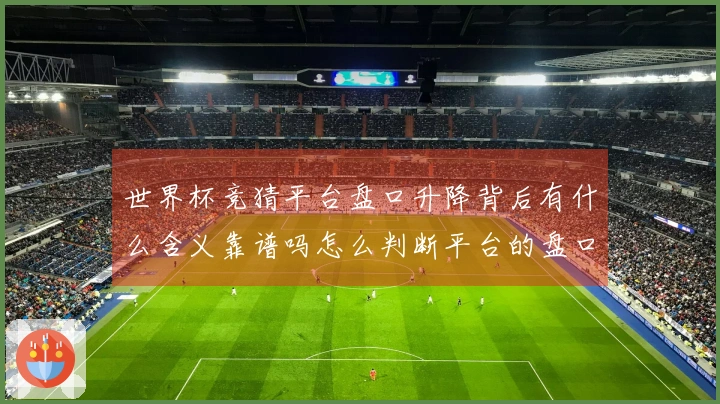 世界杯竞猜平台盘口升降背后有什么含义靠谱吗怎么判断平台的盘口变化是否可信