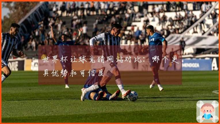 世界杯让球竞猜网站对比：哪个更具优势和可信度