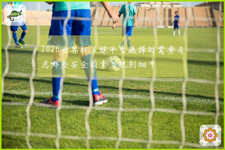 2026世界杯买球平台选择时需要考虑哪些安全因素与规则细节