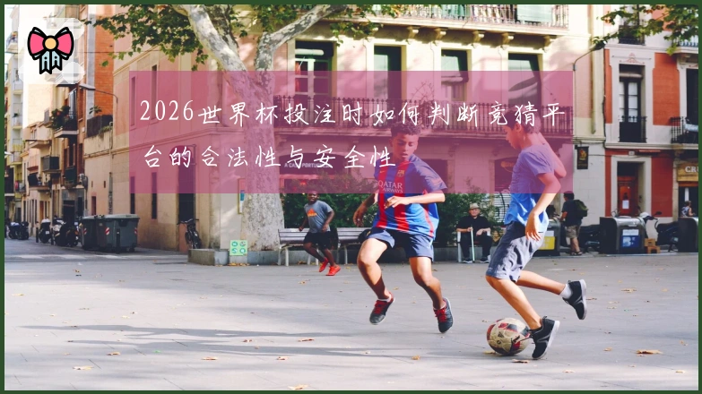 2026世界杯投注时如何判断竞猜平台的合法性与安全性