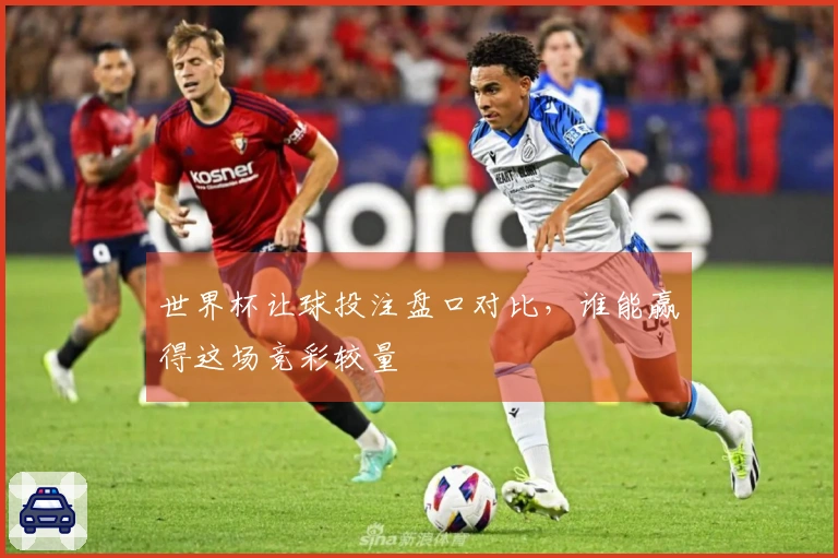 世界杯让球投注盘口对比，谁能赢得这场竞彩较量