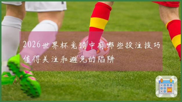 2026世界杯竞猜中有哪些投注技巧值得关注和避免的陷阱