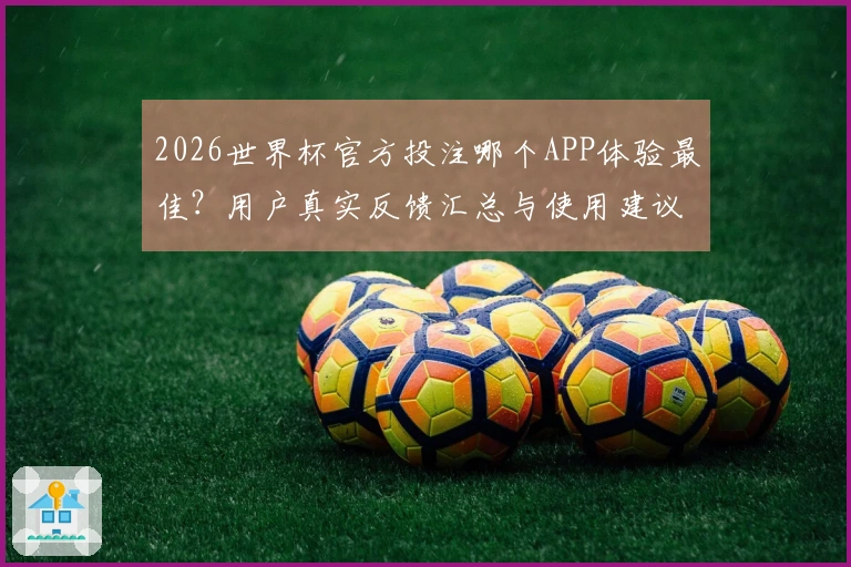 2026世界杯官方投注哪个APP体验最佳？用户真实反馈汇总与使用建议