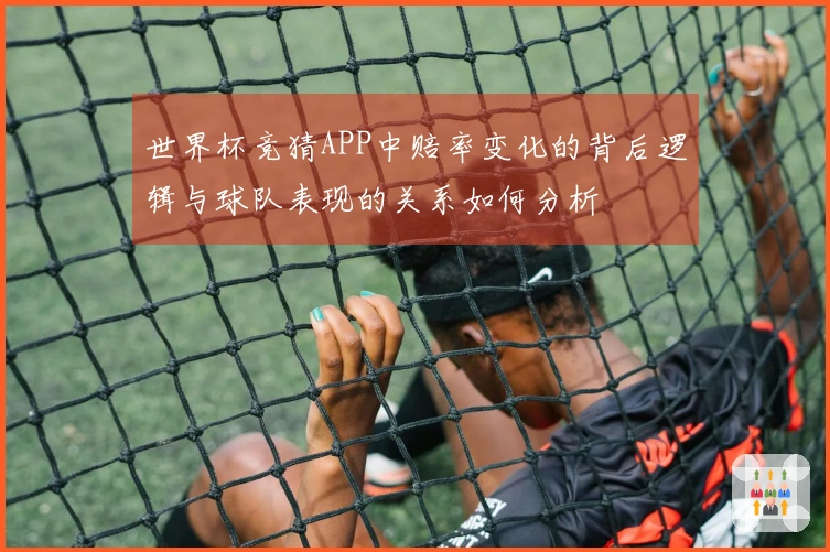 世界杯竞猜APP中赔率变化的背后逻辑与球队表现的关系如何分析