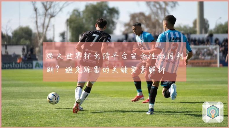 烽火世界杯竞猜平台安全性如何判断？避免踩雷的关键要素解析