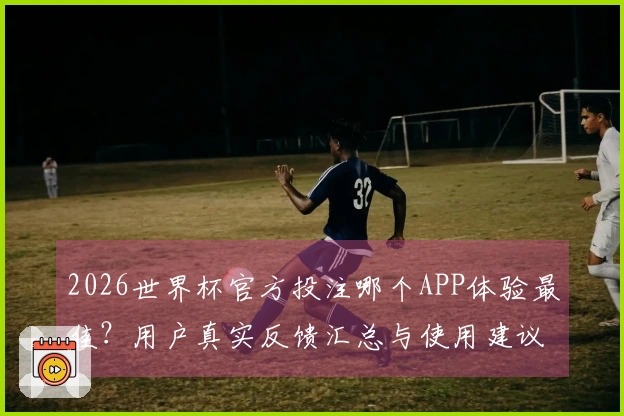 2026世界杯官方投注哪个APP体验最佳？用户真实反馈汇总与使用建议