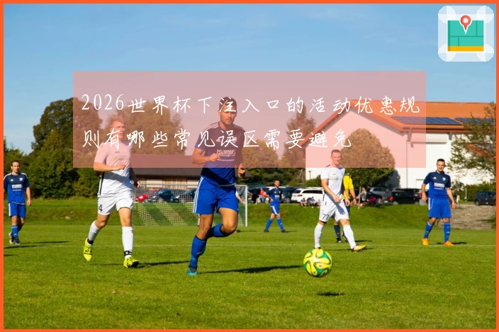 2026世界杯下注入口的活动优惠规则有哪些常见误区需要避免