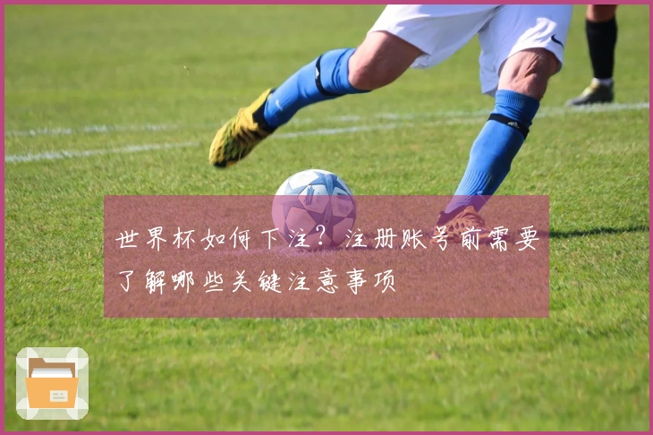 世界杯如何下注？注册账号前需要了解哪些关键注意事项