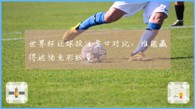 世界杯让球投注盘口对比，谁能赢得这场竞彩较量
