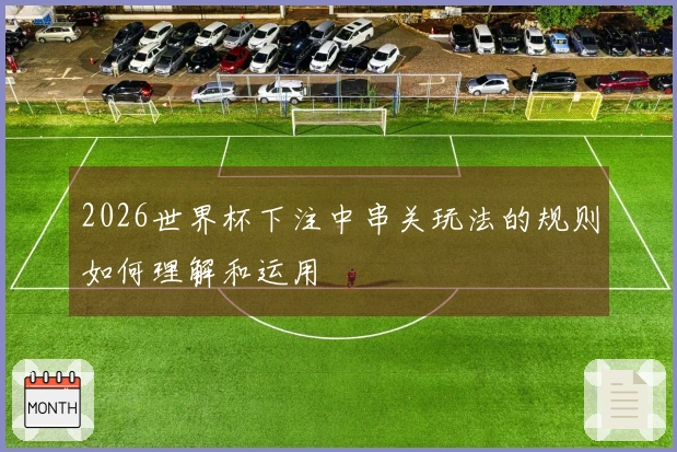 2026世界杯下注中串关玩法的规则如何理解和运用