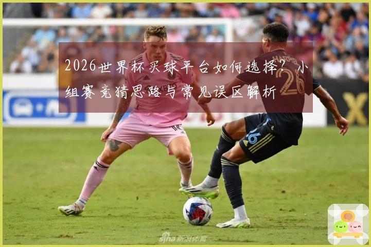 2026世界杯买球平台如何选择？小组赛竞猜思路与常见误区解析