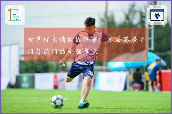 世界杯竞猜数据观察：本届赛事冷门与热门的全面盘点