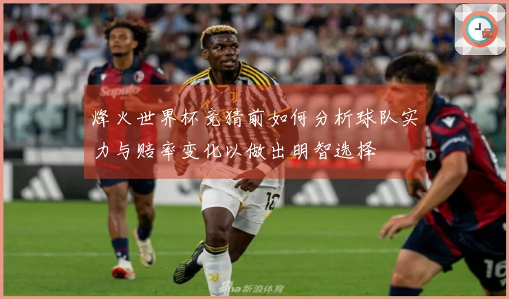 烽火世界杯竞猜前如何分析球队实力与赔率变化以做出明智选择