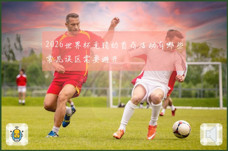 2026世界杯竞猜的首存活动有哪些常见误区需要避开