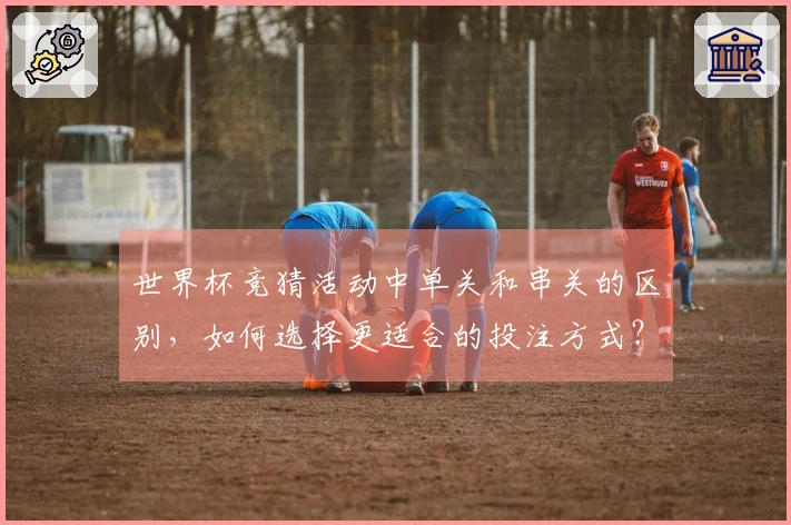 世界杯竞猜活动中单关和串关的区别，如何选择更适合的投注方式？