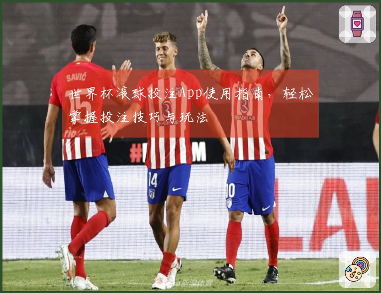 世界杯滚球投注App使用指南，轻松掌握投注技巧与玩法