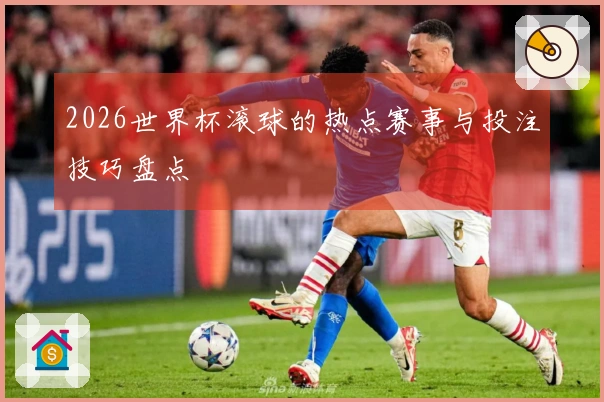 2026世界杯滚球的热点赛事与投注技巧盘点