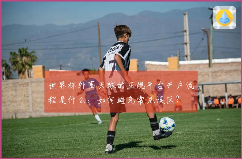 世界杯外围买球的正规平台开户流程是什么，如何避免常见误区？