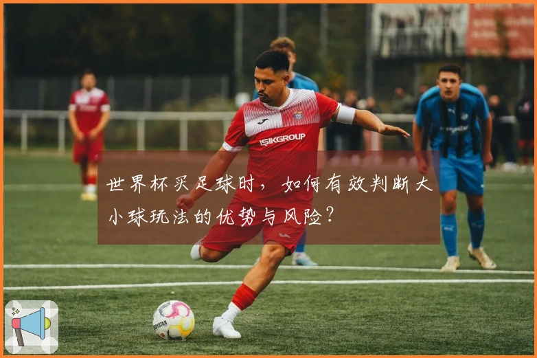 世界杯买足球时，如何有效判断大小球玩法的优势与风险？