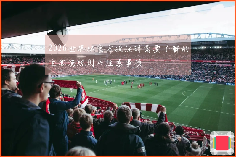2026世界杯官方投注时需要了解的主客场规则和注意事项