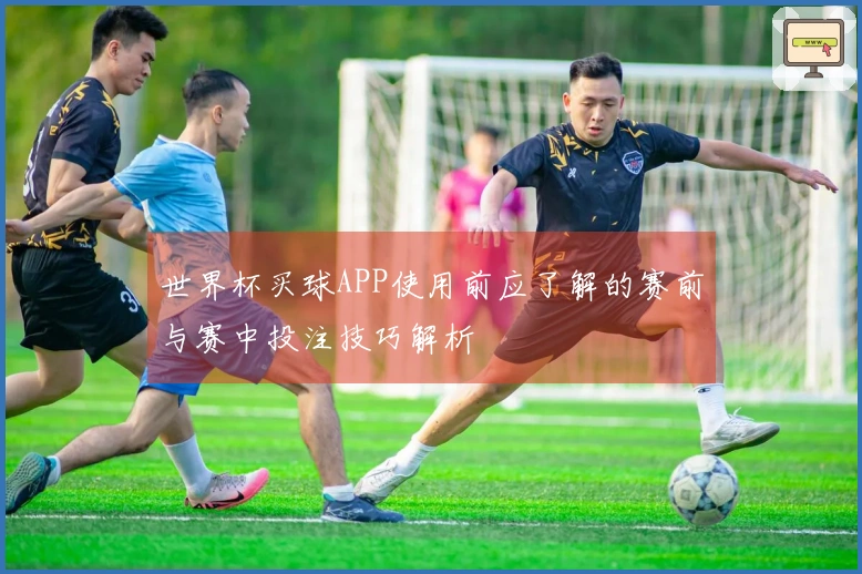 世界杯买球APP使用前应了解的赛前与赛中投注技巧解析