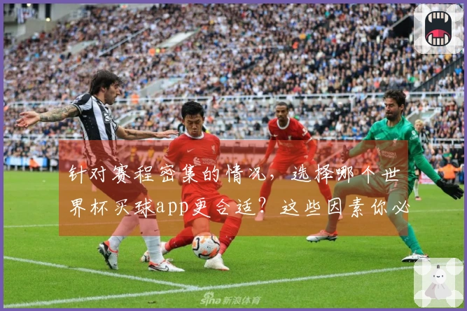 针对赛程密集的情况，选择哪个世界杯买球app更合适？这些因素你必须了解！