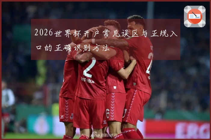 2026世界杯开户常见误区与正规入口的正确识别方法