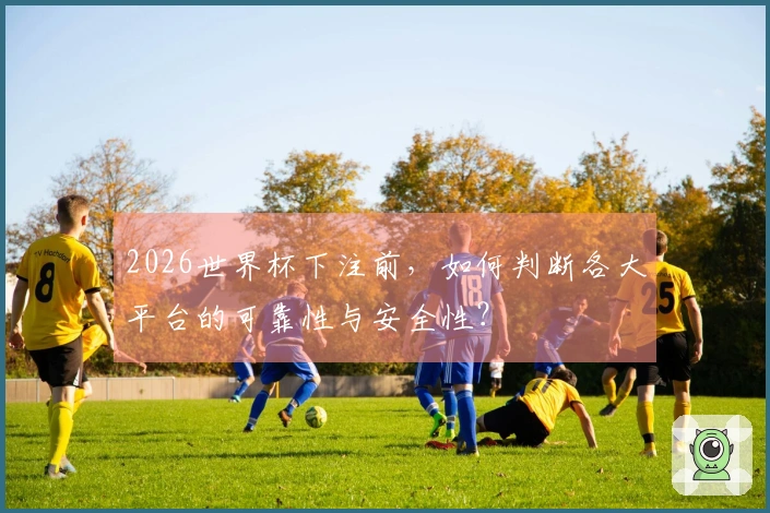 2026世界杯下注前，如何判断各大平台的可靠性与安全性？