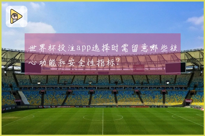 世界杯投注app选择时需留意哪些核心功能和安全性指标？