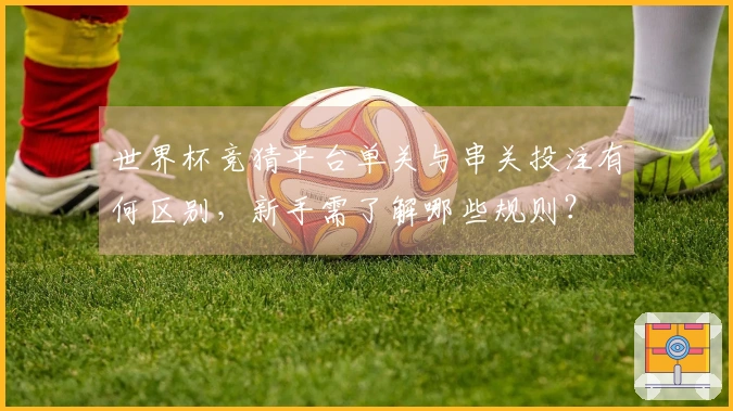 世界杯竞猜平台单关与串关投注有何区别，新手需了解哪些规则？