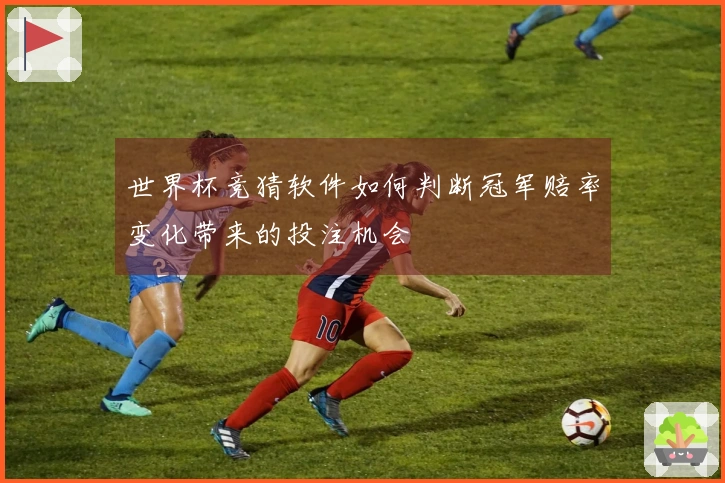 世界杯竞猜软件如何判断冠军赔率变化带来的投注机会