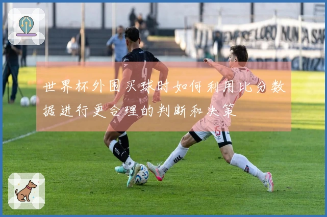 世界杯外围买球时如何利用比分数据进行更合理的判断和决策