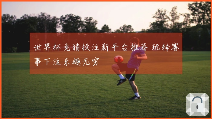 世界杯竞猜投注新平台推荐 玩转赛事下注乐趣无穷