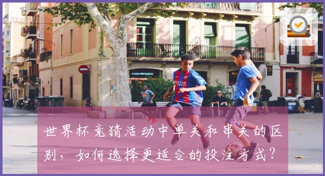 世界杯竞猜活动中单关和串关的区别，如何选择更适合的投注方式？