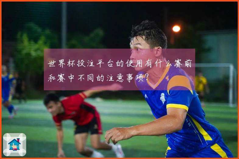 世界杯投注平台的使用有什么赛前和赛中不同的注意事项？