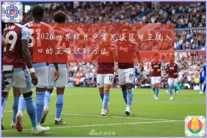 2026世界杯开户常见误区与正规入口的正确识别方法