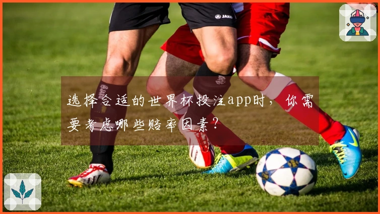 选择合适的世界杯投注app时，你需要考虑哪些赔率因素？