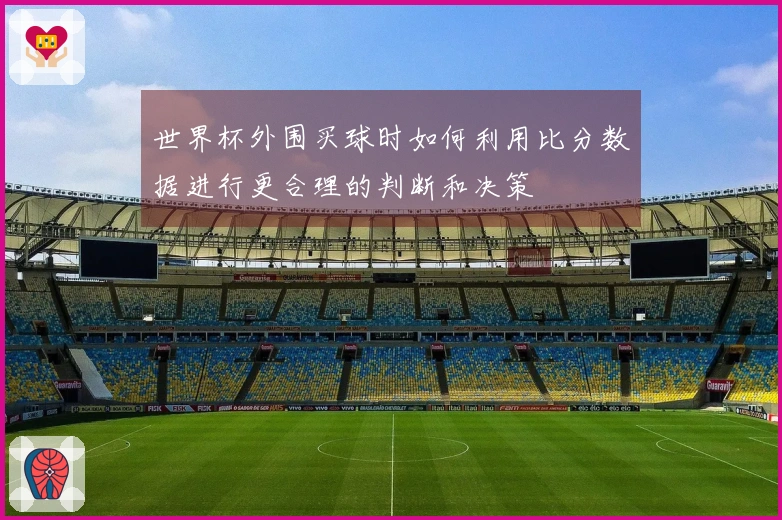 世界杯外围买球时如何利用比分数据进行更合理的判断和决策