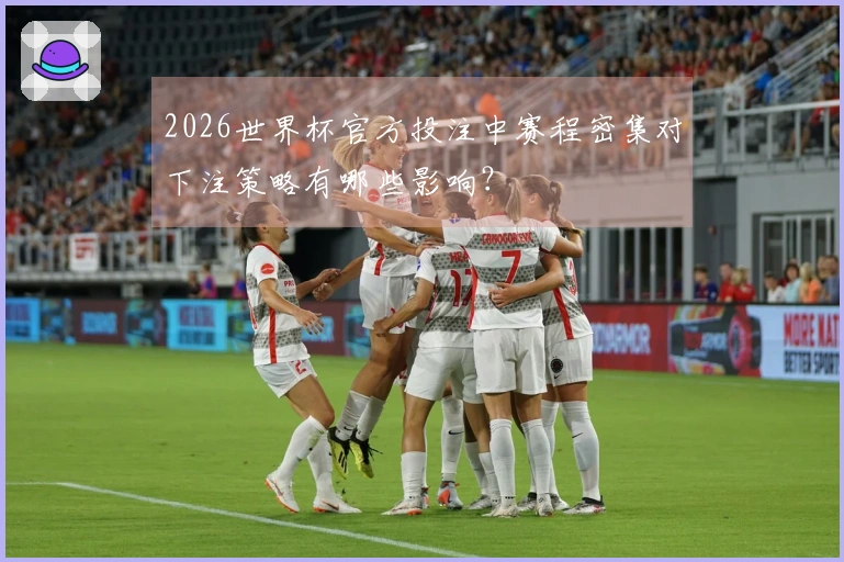 2026世界杯官方投注中赛程密集对下注策略有哪些影响？