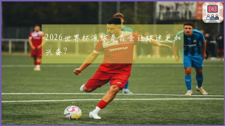 2026世界杯滚球是否会让球迷更加兴奋？