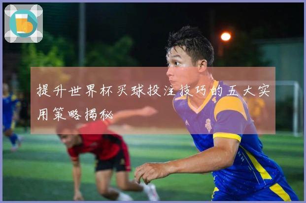 提升世界杯买球投注技巧的五大实用策略揭秘