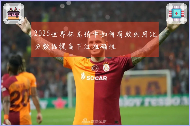 2026世界杯竞猜中如何有效利用比分数据提高下注准确性