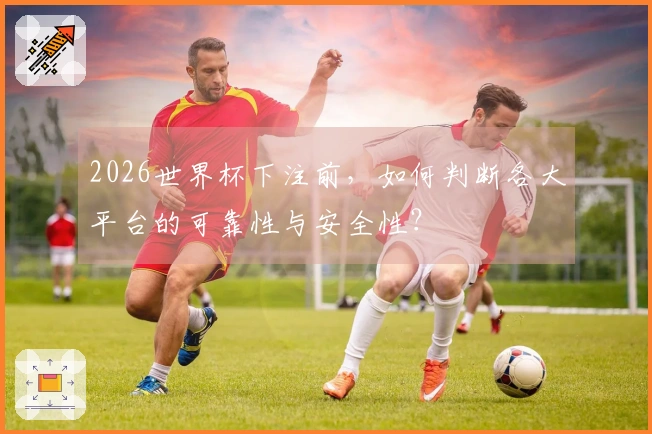 2026世界杯下注前，如何判断各大平台的可靠性与安全性？