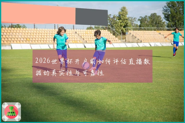 2026世界杯开户前如何评估直播数据的真实性与可靠性