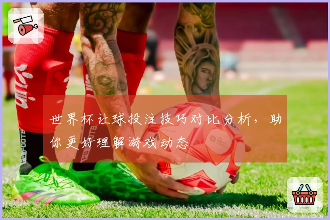世界杯让球投注技巧对比分析，助你更好理解游戏动态